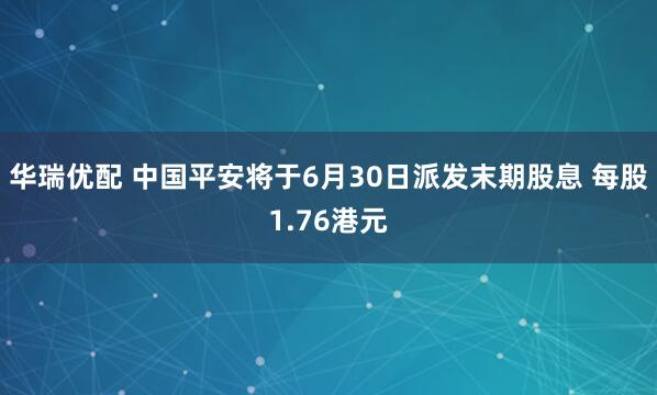 华瑞优配 中国平安将于6月30日派发末期股息 每股1.76港元