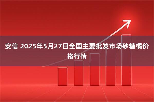 安信 2025年5月27日全国主要批发市场砂糖橘价格行情