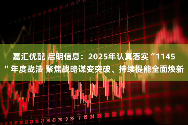嘉汇优配 启明信息：2025年认真落实“1145”年度战法 聚焦战略谋变突破、持续提能全面焕新