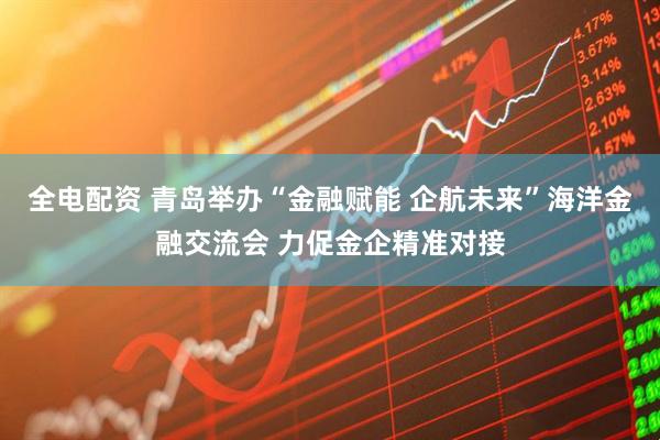全电配资 青岛举办“金融赋能 企航未来”海洋金融交流会 力促金企精准对接