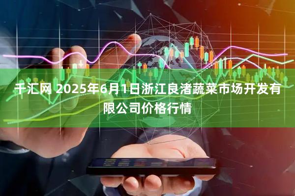 千汇网 2025年6月1日浙江良渚蔬菜市场开发有限公司价格行情