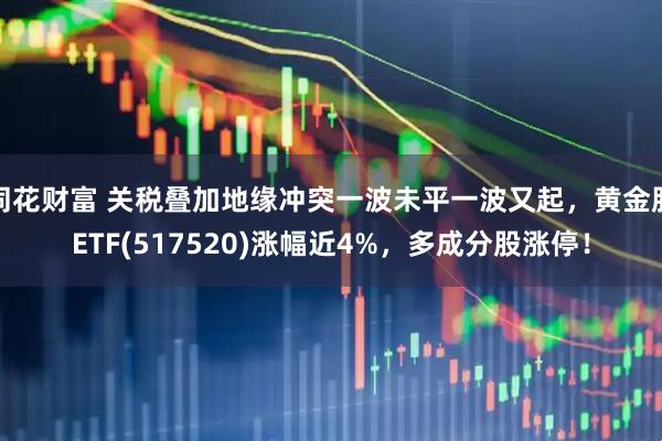 同花财富 关税叠加地缘冲突一波未平一波又起，黄金股ETF(517520)涨幅近4%，多成分股涨停！