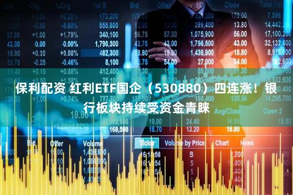 保利配资 红利ETF国企（530880）四连涨！银行板块持续受资金青睐