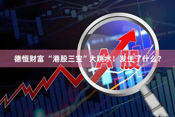 德恒财富 “港股三宝”大跳水！发生了什么？