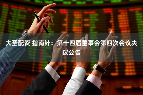 大圣配资 指南针：第十四届董事会第四次会议决议公告