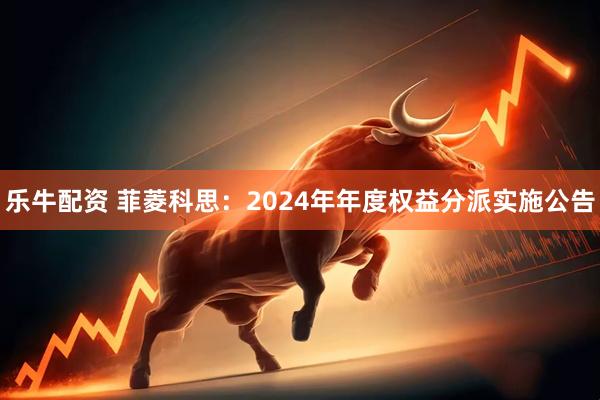 乐牛配资 菲菱科思：2024年年度权益分派实施公告