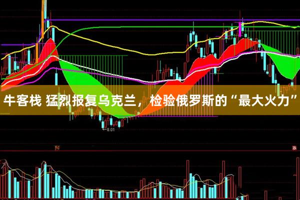 牛客栈 猛烈报复乌克兰，检验俄罗斯的“最大火力”