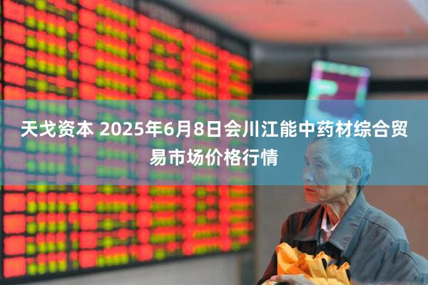 天戈资本 2025年6月8日会川江能中药材综合贸易市场价格行情