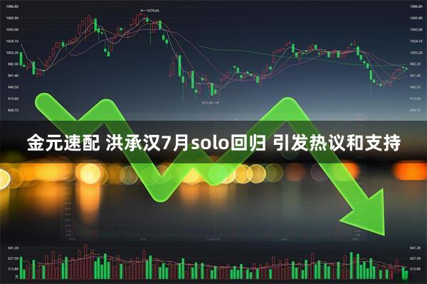 金元速配 洪承汉7月solo回归 引发热议和支持