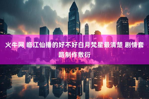 火牛网 临江仙播的好不好白月梵星最清楚 剧情套路制作敷衍