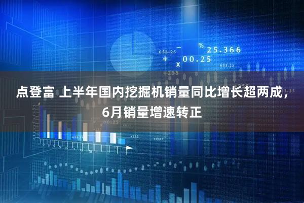 点登富 上半年国内挖掘机销量同比增长超两成，6月销量增速转正