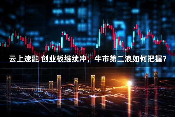 云上速融 创业板继续冲，牛市第二浪如何把握？