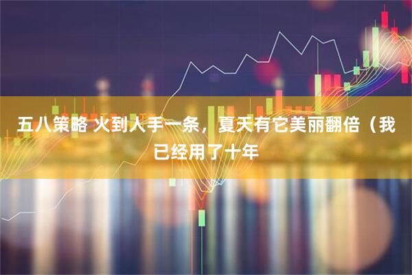 五八策略 火到人手一条，夏天有它美丽翻倍（我已经用了十年