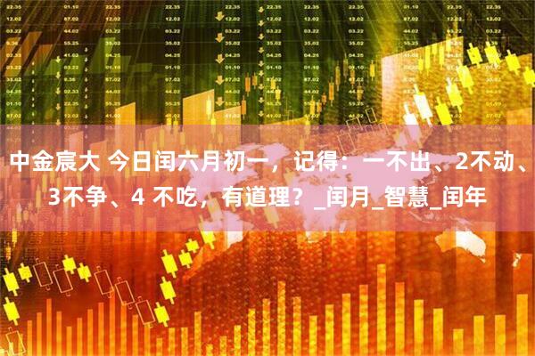 中金宸大 今日闰六月初一，记得：一不出、2不动、3不争、4 不吃，有道理？_闰月_智慧_闰年