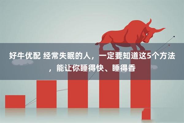 好牛优配 经常失眠的人，一定要知道这5个方法，能让你睡得快、睡得香
