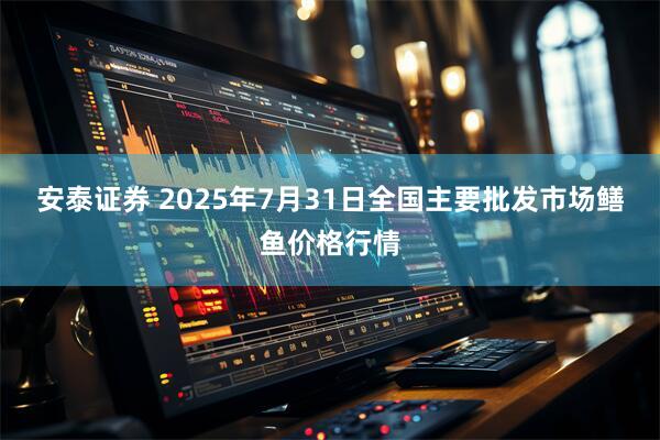 安泰证券 2025年7月31日全国主要批发市场鳝鱼价格行情