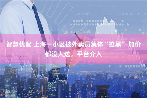 智慧优配 上海一小区被外卖员集体“拉黑” 加价都没人送，平台介入