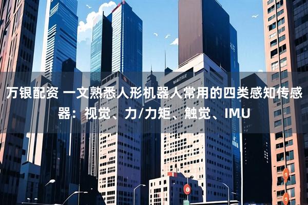 万银配资 一文熟悉人形机器人常用的四类感知传感器：视觉、力/力矩、触觉、IMU