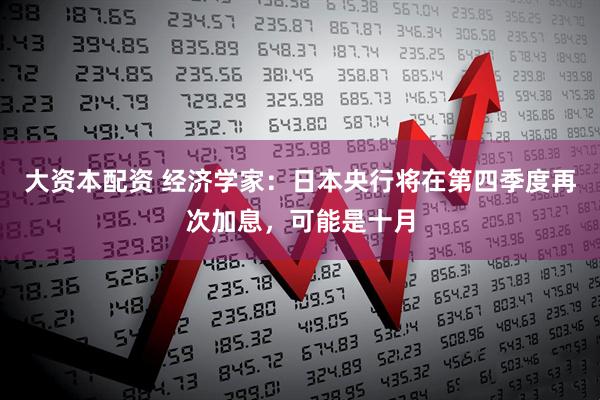 大资本配资 经济学家：日本央行将在第四季度再次加息，可能是十月