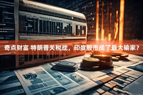 奇点财富 特朗普关税战，印度股市成了最大输家？