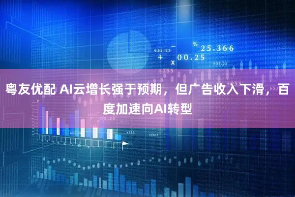 粤友优配 AI云增长强于预期，但广告收入下滑，百度加速向AI转型