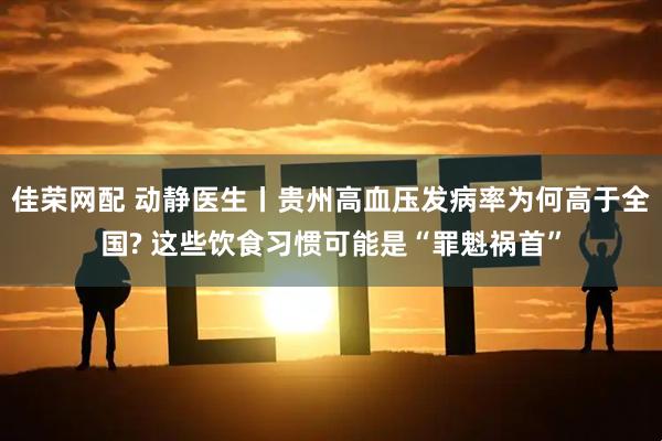 佳荣网配 动静医生丨贵州高血压发病率为何高于全国? 这些饮食习惯可能是“罪魁祸首”