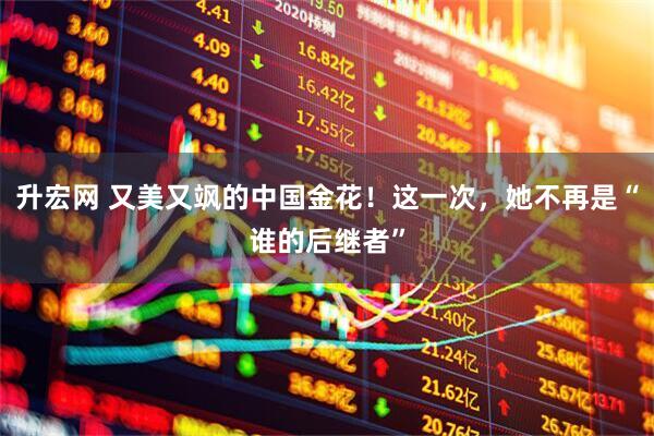 升宏网 又美又飒的中国金花！这一次，她不再是“谁的后继者”