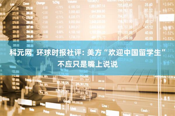 科元网  环球时报社评: 美方“欢迎中国留学生”不应只是嘴上说说
