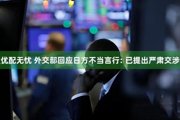 优配无忧 外交部回应日方不当言行: 已提出严肃交涉