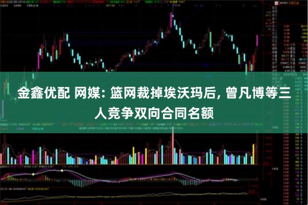 金鑫优配 网媒: 篮网裁掉埃沃玛后, 曾凡博等三人竞争双向合同名额