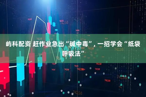 屿科配资 赶作业急出“碱中毒”, 一招学会“纸袋呼吸法”