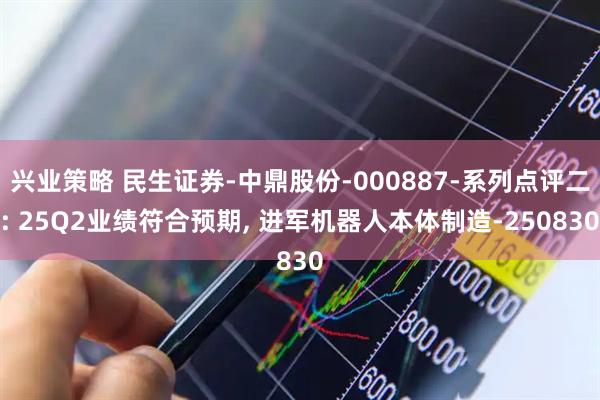 兴业策略 民生证券-中鼎股份-000887-系列点评二: 25Q2业绩符合预期, 进军机器人本体制造-250830