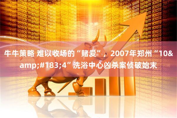 牛牛策略 难以收场的“赌爱”，2007年郑州“10&#183;4”洗浴中心凶杀案侦破始末