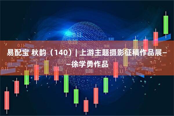 易配宝 秋韵（140）| 上游主题摄影征稿作品展——徐学勇作品