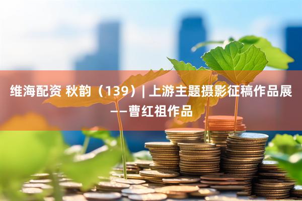 维海配资 秋韵（139）| 上游主题摄影征稿作品展——曹红祖作品