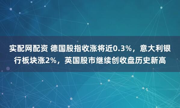 实配网配资 德国股指收涨将近0.3%，意大利银行板块涨2%，英国股市继续创收盘历史新高