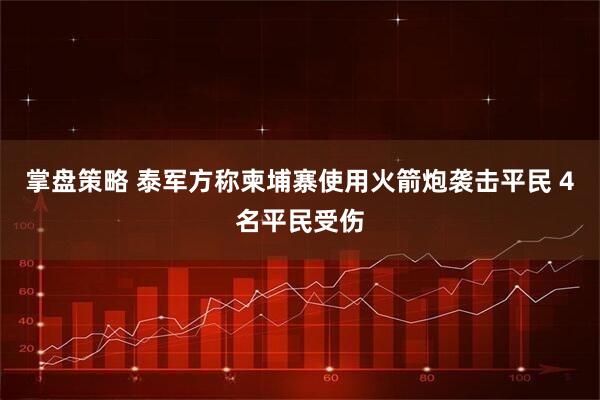 掌盘策略 泰军方称柬埔寨使用火箭炮袭击平民 4名平民受伤