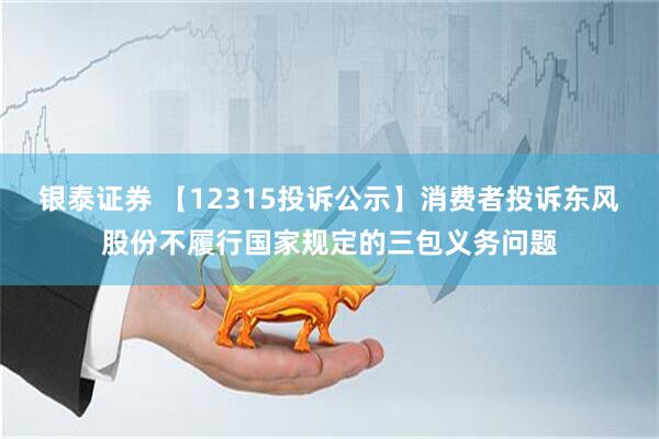 银泰证券 【12315投诉公示】消费者投诉东风股份不履行国家规定的三包义务问题