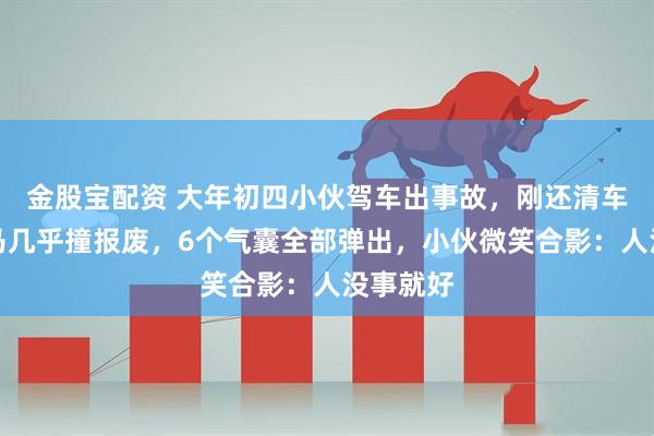 金股宝配资 大年初四小伙驾车出事故，刚还清车贷，宝马几乎撞报废，6个气囊全部弹出，小伙微笑合影：人没事就好
