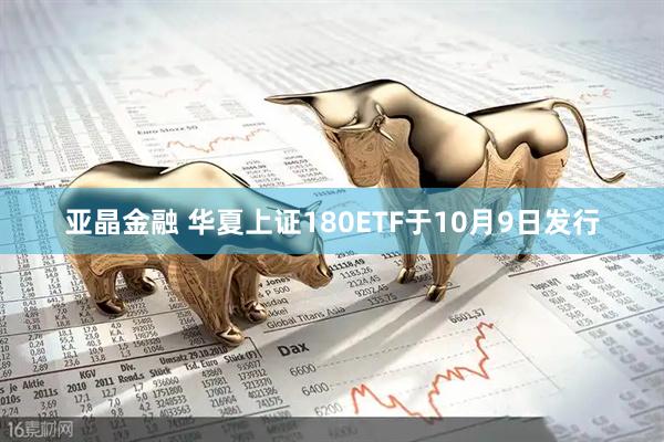 亚晶金融 华夏上证180ETF于10月9日发行