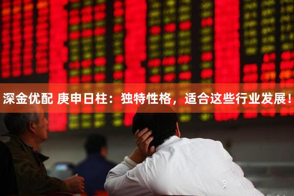 深金优配 庚申日柱：独特性格，适合这些行业发展！