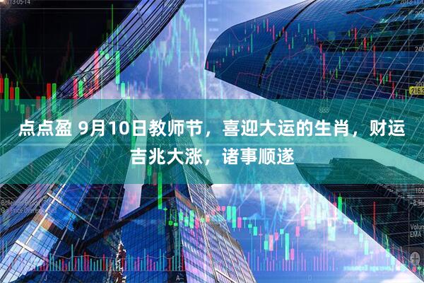点点盈 9月10日教师节，喜迎大运的生肖，财运吉兆大涨，诸事顺遂