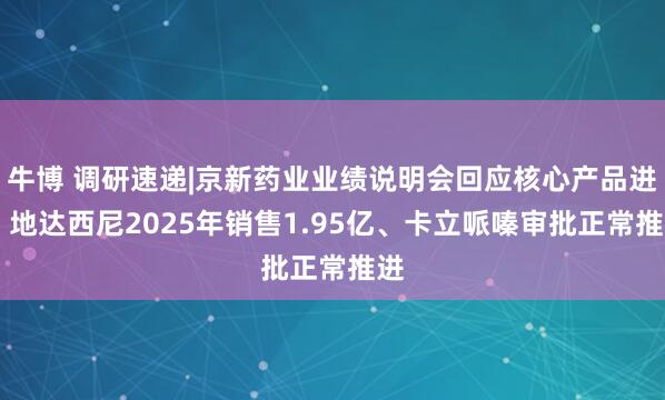 牛博 调研速递|京新药业业绩说明会回应核心产品进展 地达西尼2025年销售1.95亿、卡立哌嗪审批正常推进