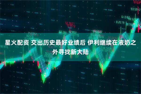 星火配资 交出历史最好业绩后 伊利继续在液奶之外寻找新大陆