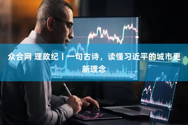 众合网 理政纪丨一句古诗，读懂习近平的城市更新理念