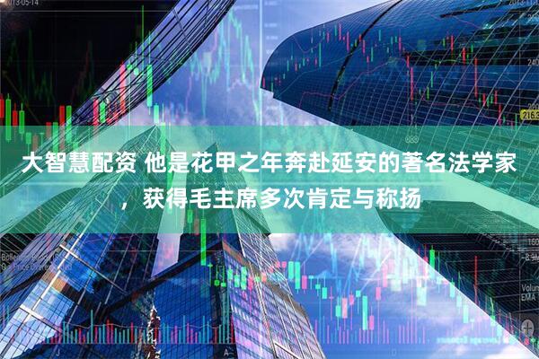大智慧配资 他是花甲之年奔赴延安的著名法学家，获得毛主席多次肯定与称扬