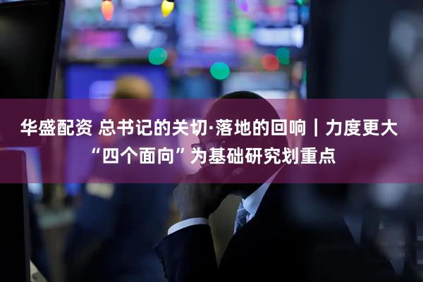 华盛配资 总书记的关切·落地的回响｜力度更大 “四个面向”为基础研究划重点